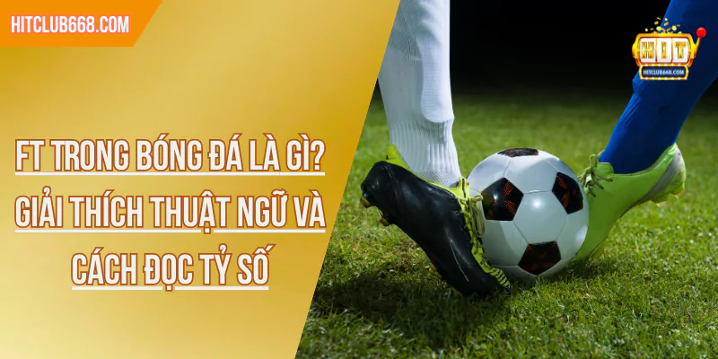 FT Trong Bóng Đá Là Gì? Giải Thích Thuật Ngữ Và Cách Đọc Tỷ Số